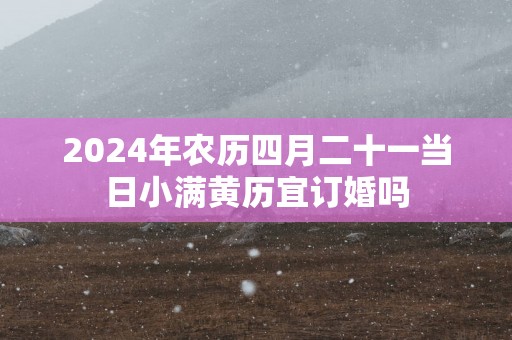 2025年农历四月二十一当日小满黄历宜订婚吗