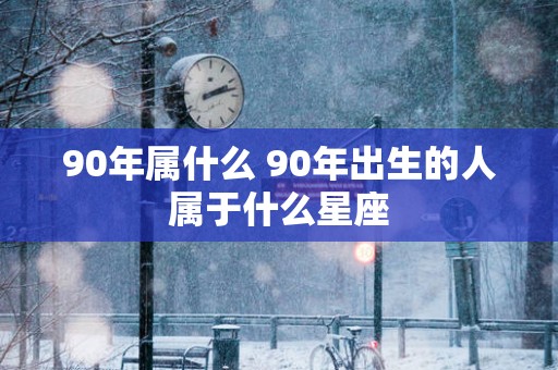 90年属什么 90年出生的人属于什么星座