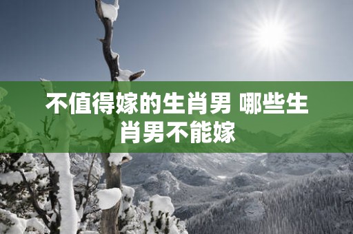 不值得嫁的生肖男 哪些生肖男不能嫁