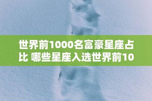 世界前1000名富豪星座占比 哪些星座入选世界前1000富豪