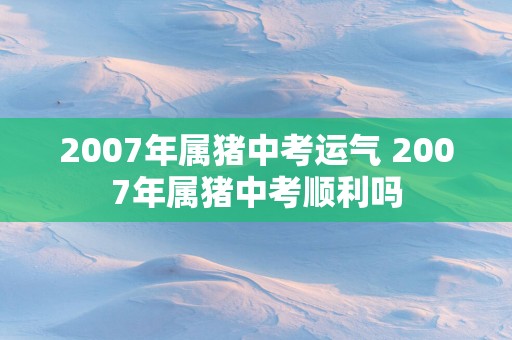 2007年属猪中考运气 2007年属猪中考顺利吗