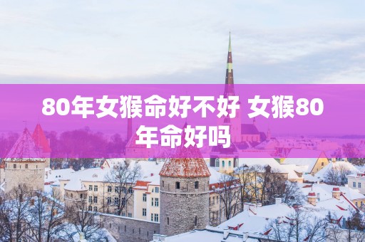80年女猴命好不好 女猴80年命好吗