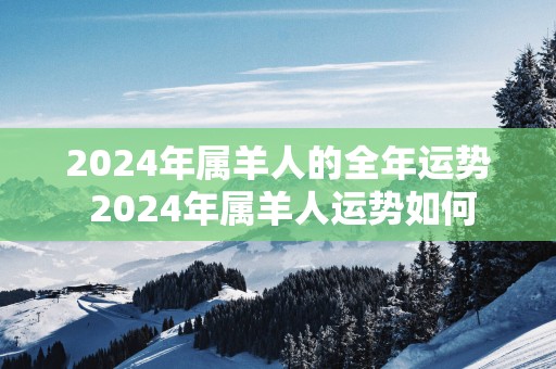 2024年属羊人的全年运势 2024年属羊人运势如何