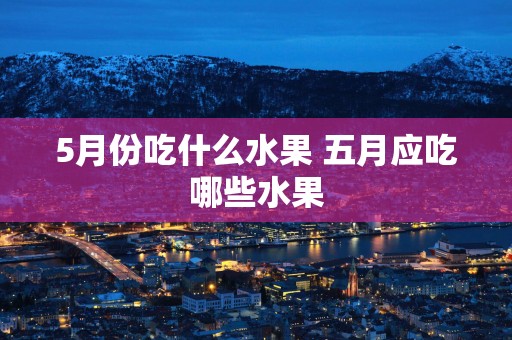 5月份吃什么水果 五月应吃哪些水果 5月份吃什么水果 五月应吃哪些水果