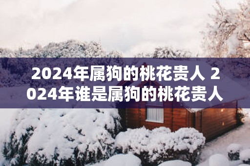 2025年属狗的桃花贵人 2025年谁是属狗的桃花贵人