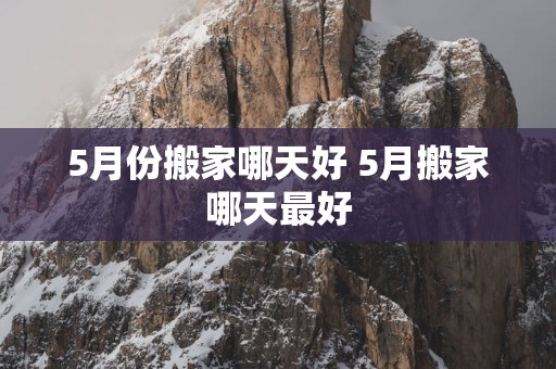 5月份搬家哪天好 5月搬家哪天最好
