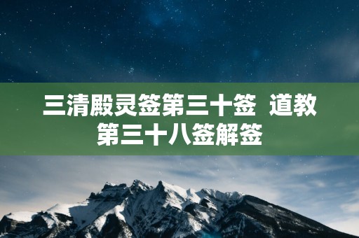 三清殿灵签第三十签  道教第三十八签解签