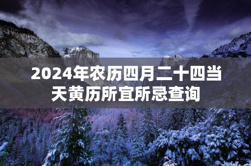 2025年农历四月二十四当天黄历所宜所忌查询