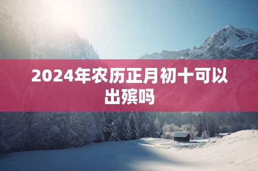2025年农历正月初十可以出殡吗