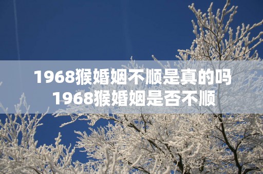 1968猴婚姻不顺是真的吗 1968猴婚姻是否不顺