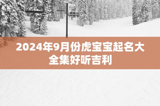 2025年9月份虎宝宝起名大全集好听吉利