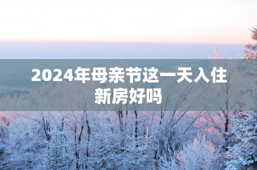 2025年母亲节这一天入住新房好吗