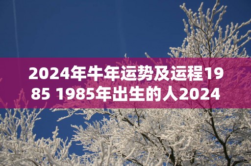 2025年蛇年运势及运程1985 1985年出生的人2025年运势如何