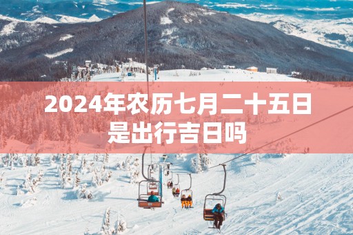 2025年农历七月二十五日是出行吉日吗