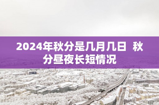 2025年秋分是几月几日  秋分昼夜长短情况