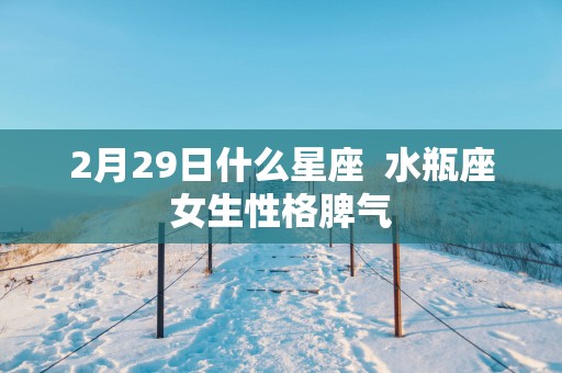 2月29日什么星座  水瓶座女生性格脾气