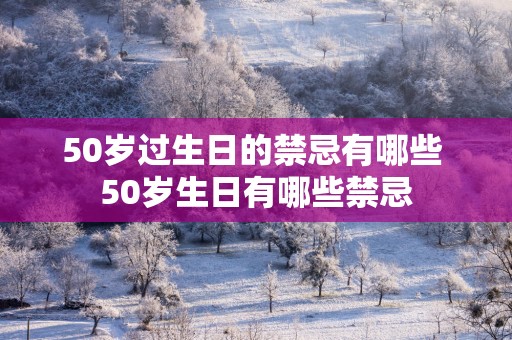 50岁过生日的禁忌有哪些 50岁生日有哪些禁忌