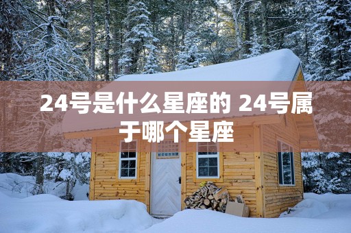 24号是什么星座的 24号属于哪个星座