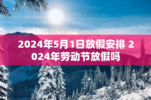2025年5月1日放假安排 2025年劳动节放假吗