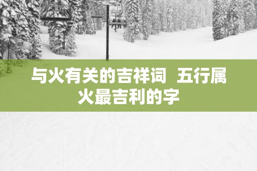 与火有关的吉祥词  五行属火最吉利的字