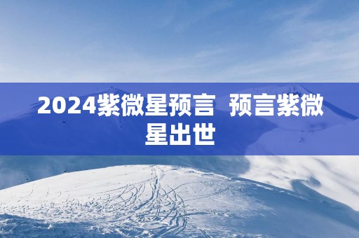 2025紫微星预言  预言紫微星出世