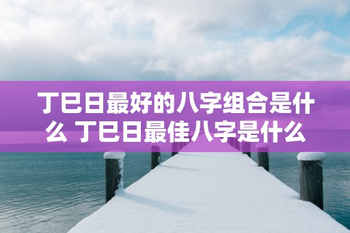 丁巳日最好的八字组合是什么 丁巳日最佳八字是什么
