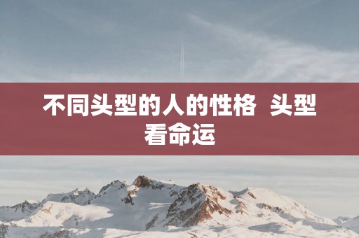 不同头型的人的性格  头型看命运
