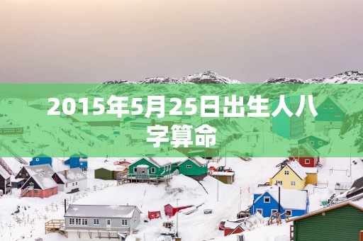 2015年5月25日出生人八字算命