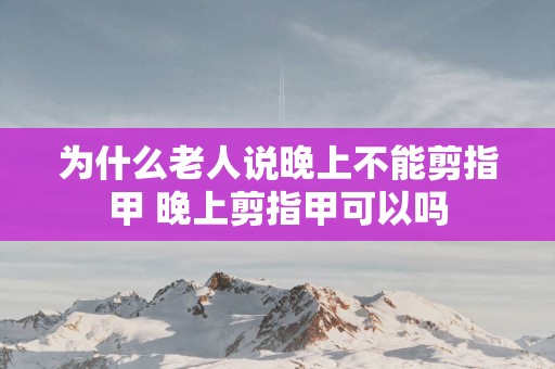 为什么老人说晚上不能剪指甲 晚上剪指甲可以吗