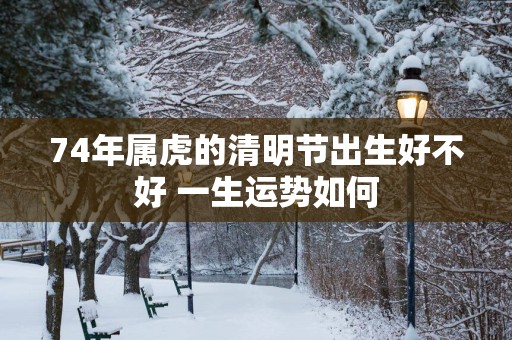 74年属虎的清明节出生好不好 一生运势如何