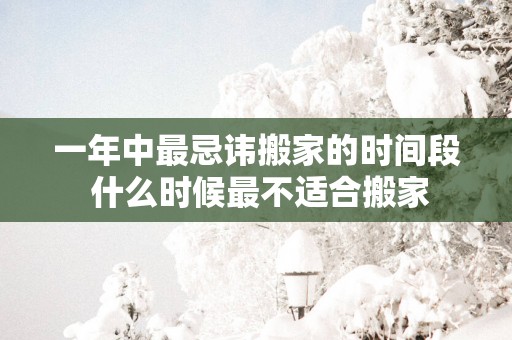 一年中最忌讳搬家的时间段 什么时候最不适合搬家