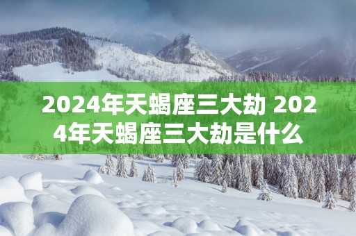 2025年天蝎座三大劫 2025年天蝎座三大劫是什么