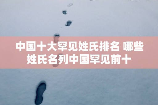 中国十大罕见姓氏排名 哪些姓氏名列中国罕见前十