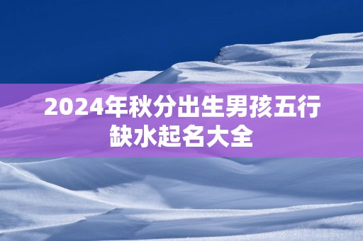 2025年秋分出生男孩五行缺水起名大全