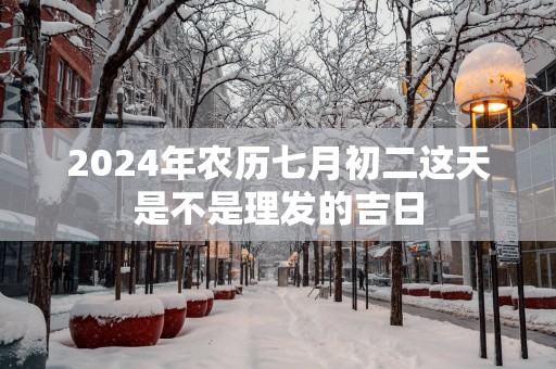 2025年农历七月初二这天是不是理发的吉日
