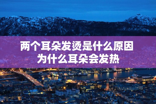两个耳朵发烫是什么原因 为什么耳朵会发热