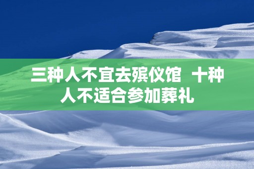三种人不宜去殡仪馆  十种人不适合参加葬礼