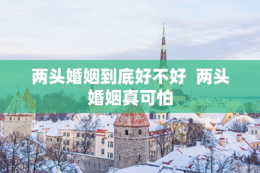 两头婚姻到底好不好  两头婚姻真可怕