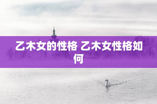 乙木女的性格 乙木女性格如何