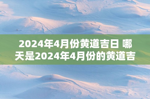 2025年4月份黄道吉日 哪天是2025年4月份的黄道吉日