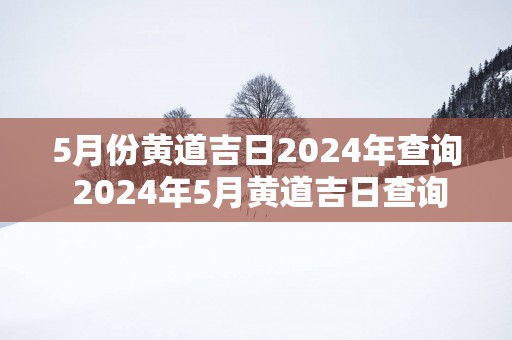 5月份黄道吉日2024年查询 2024年5月黄道吉日查询