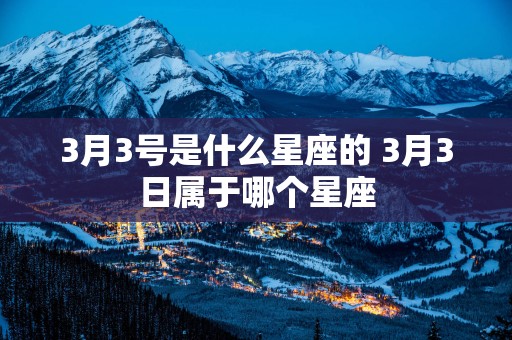 3月3号是什么星座的 3月3日属于哪个星座