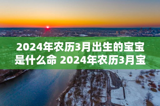 2025年农历3月出生的宝宝是什么命 2025年农历3月宝宝命运如何