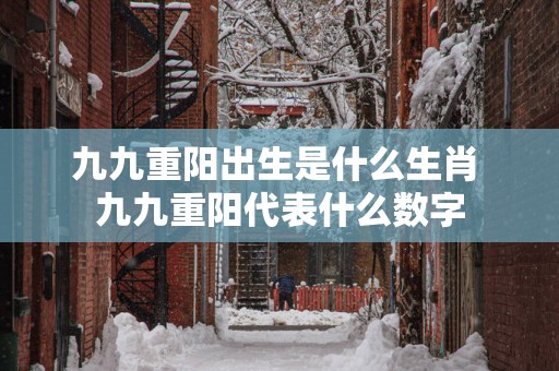 九九重阳出生是什么生肖 九九重阳代表什么数字