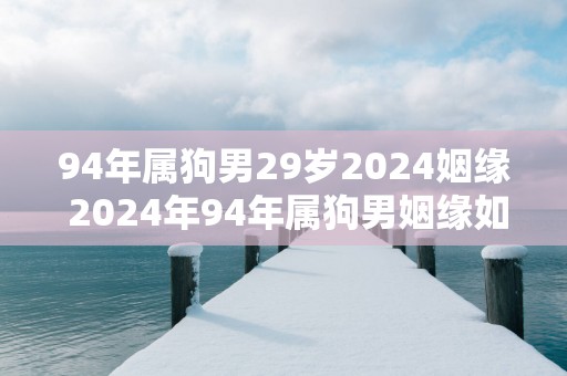 94年属狗男29岁2025姻缘 2025年94年属狗男姻缘如何