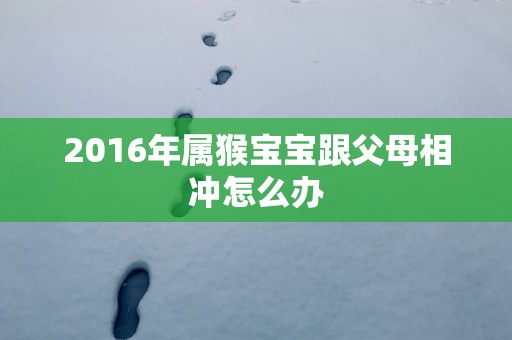 2016年属猴宝宝跟父母相冲怎么办