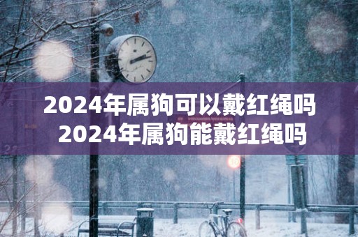 2025年属狗可以戴红绳吗 2025年属狗能戴红绳吗
