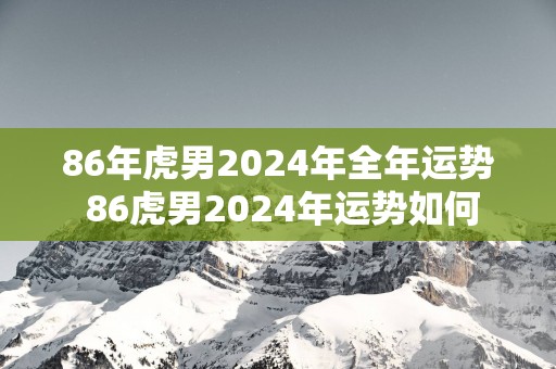86年虎男2025年全年运势 86虎男2025年运势如何