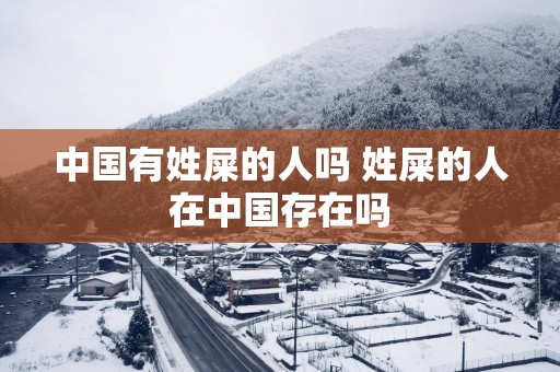 中国有姓屎的人吗 姓屎的人在中国存在吗