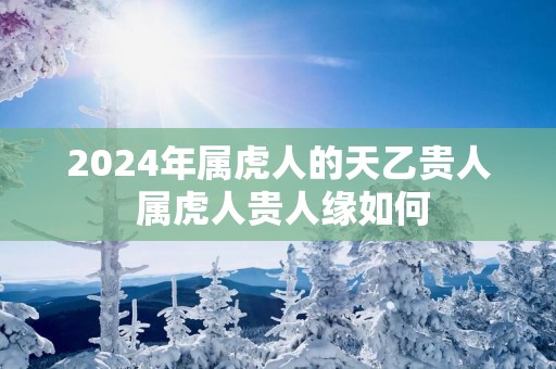 2025年属虎人的天乙贵人 属虎人贵人缘如何
